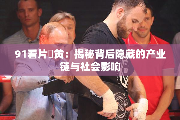 91看片婬黄：揭秘背后隐藏的产业链与社会影响