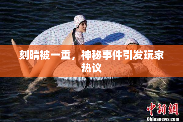 刻晴被一重，神秘事件引发玩家热议