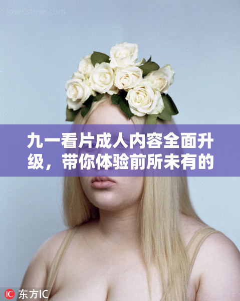 九一看片成人内容全面升级，带你体验前所未有的视听冲击