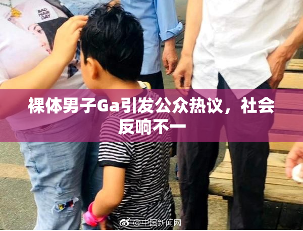 裸体男子Ga引发公众热议，社会反响不一