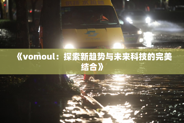 《vomoul：探索新趋势与未来科技的完美结合》