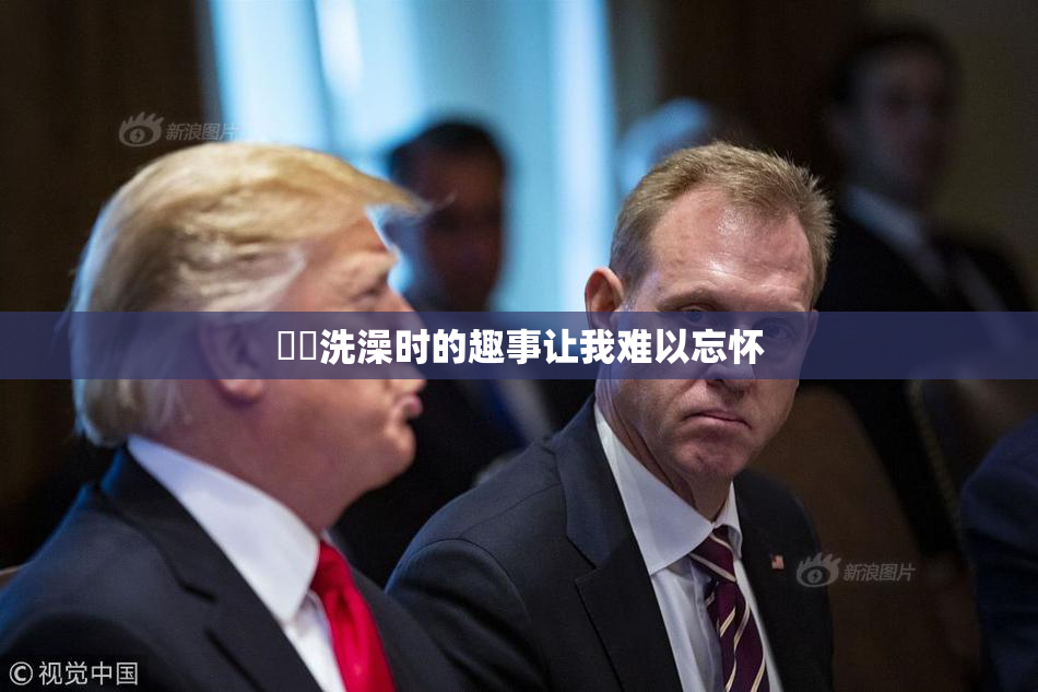 妺妺洗澡时的趣事让我难以忘怀
