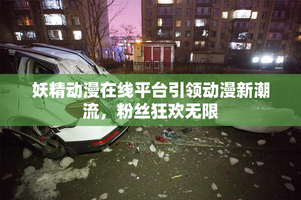 妖精动漫在线平台引领动漫新潮流，粉丝狂欢无限