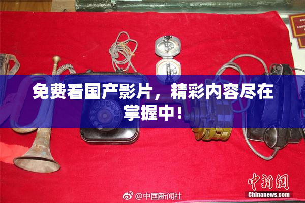 免费看国产影片，精彩内容尽在掌握中！