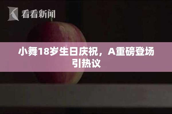 小舞18岁生日庆祝，A重磅登场引热议