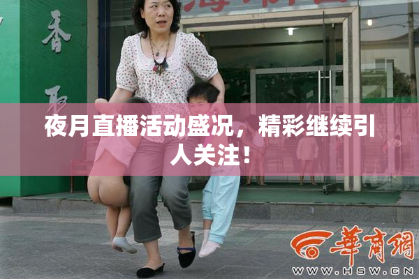 夜月直播活动盛况，精彩继续引人关注！