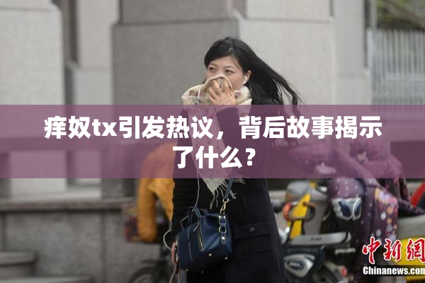 痒奴tx引发热议，背后故事揭示了什么？