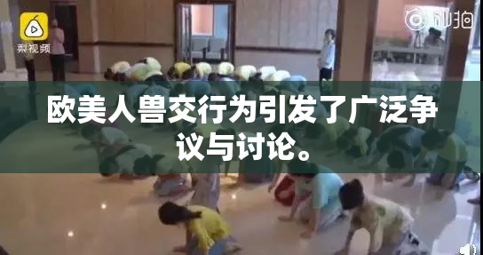 欧美人兽交行为引发了广泛争议与讨论。