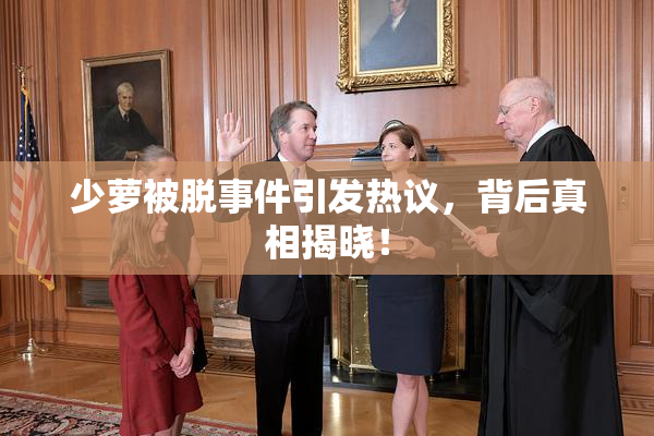 少萝被脱事件引发热议，背后真相揭晓！