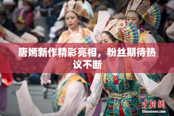 唐嫣新作精彩亮相，粉丝期待热议不断