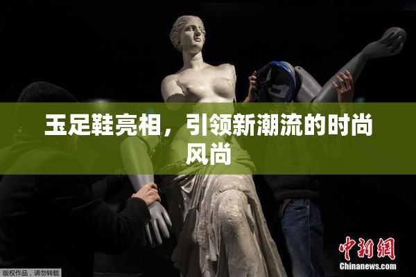 玉足鞋亮相，引领新潮流的时尚风尚