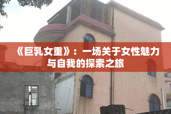 《巨乳女重》：一场关于女性魅力与自我的探索之旅