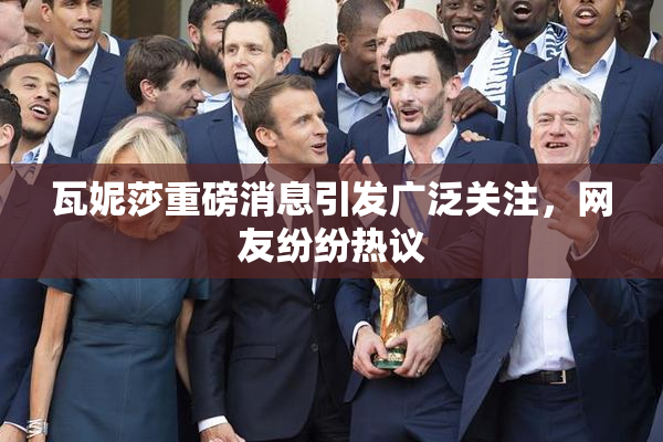 瓦妮莎重磅消息引发广泛关注，网友纷纷热议