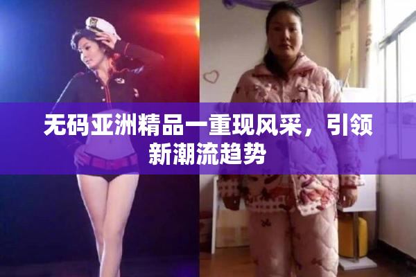 无码亚洲精品一重现风采，引领新潮流趋势