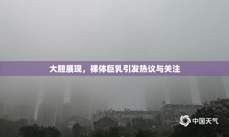 大胆展现，裸体巨乳引发热议与关注