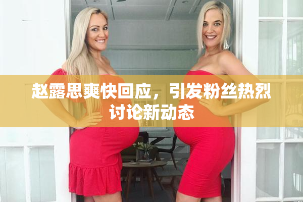 赵露思爽快回应，引发粉丝热烈讨论新动态
