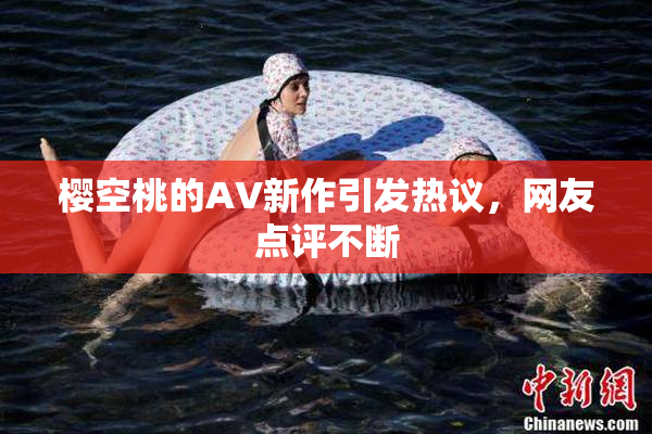 樱空桃的AV新作引发热议，网友点评不断