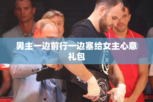 男主一边前行一边塞给女主心意礼包