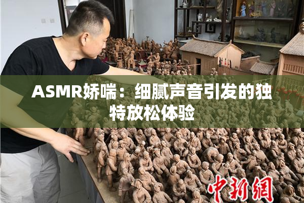 ASMR娇喘：细腻声音引发的独特放松体验