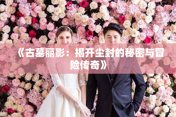 《古墓丽影：揭开尘封的秘密与冒险传奇》