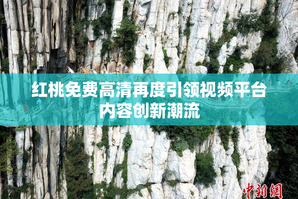 红桃免费高清再度引领视频平台内容创新潮流