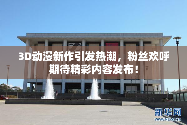 3D动漫新作引发热潮，粉丝欢呼期待精彩内容发布！