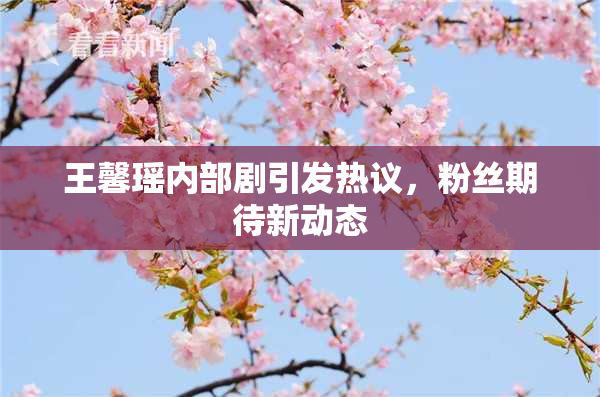 王馨瑶内部剧引发热议，粉丝期待新动态