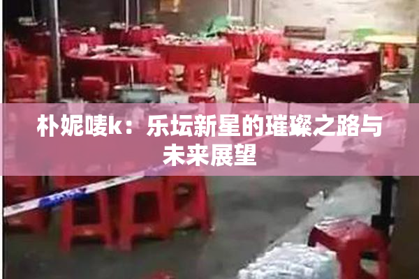朴妮唛k：乐坛新星的璀璨之路与未来展望