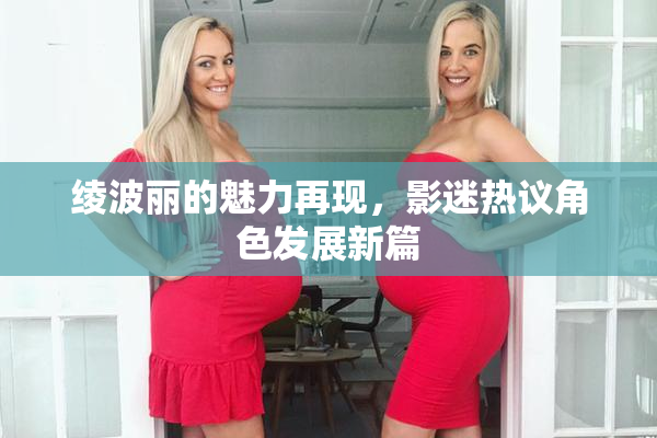 绫波丽的魅力再现，影迷热议角色发展新篇