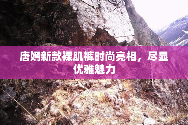 唐嫣新款裸肌裤时尚亮相，尽显优雅魅力