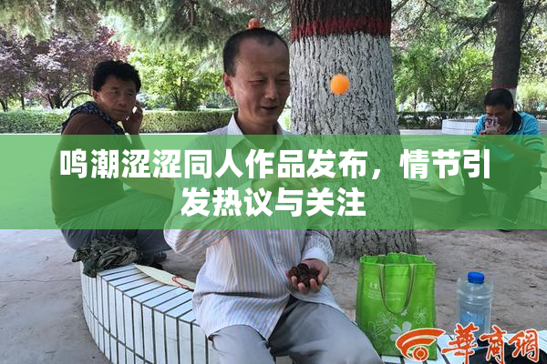 鸣潮涩涩同人作品发布，情节引发热议与关注