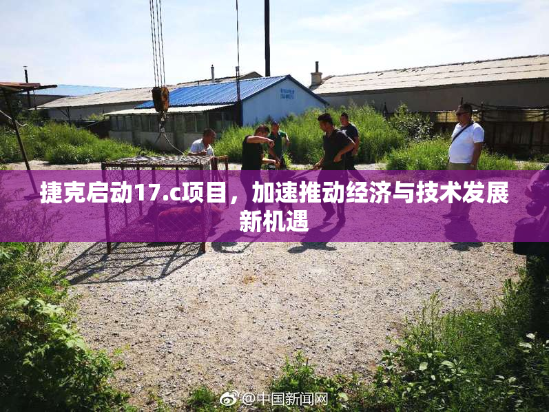 捷克启动17.c项目，加速推动经济与技术发展新机遇