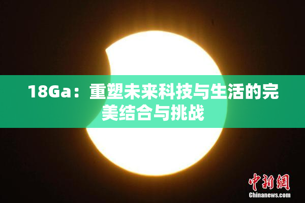 18Ga：重塑未来科技与生活的完美结合与挑战