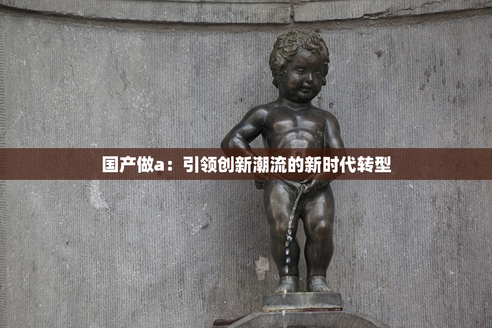 国产做a：引领创新潮流的新时代转型