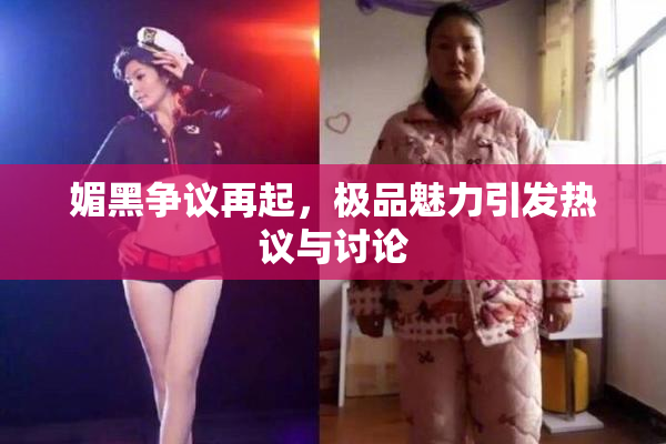 媚黑争议再起，极品魅力引发热议与讨论