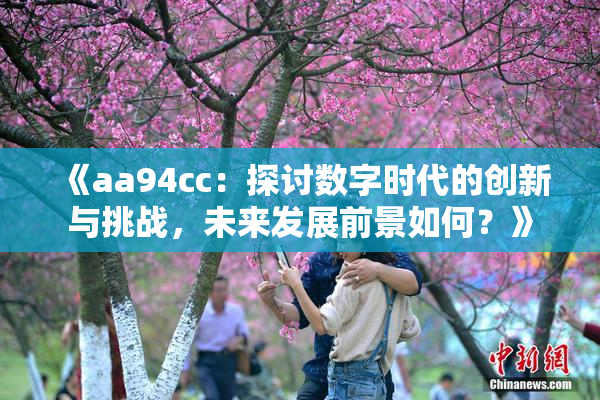 《aa94cc：探讨数字时代的创新与挑战，未来发展前景如何？》