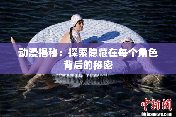 动漫揭秘：探索隐藏在每个角色背后的秘密