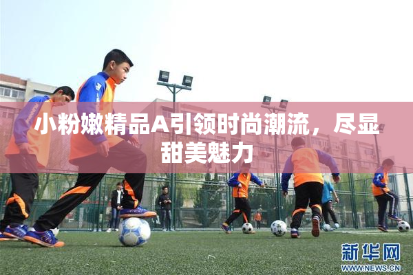 小粉嫩精品A引领时尚潮流，尽显甜美魅力