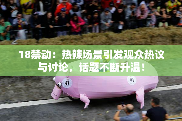 18禁动：热辣场景引发观众热议与讨论，话题不断升温！