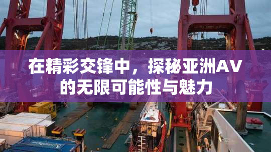 在精彩交锋中，探秘亚洲AV的无限可能性与魅力