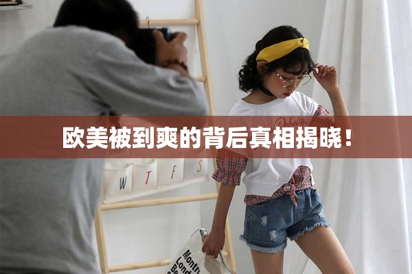 欧美被到爽的背后真相揭晓！