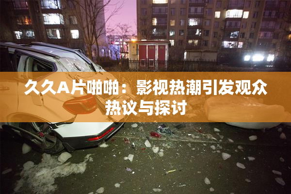 久久A片啪啪：影视热潮引发观众热议与探讨