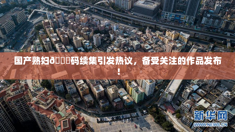 国产熟妇🈚码续集引发热议，备受关注的作品发布！