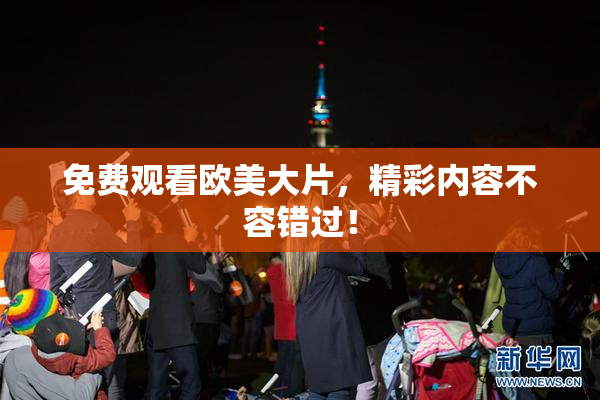 免费观看欧美大片，精彩内容不容错过！