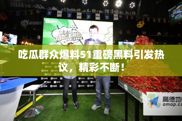 吃瓜群众爆料51重磅黑料引发热议，精彩不断！