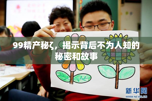 99精产秘ζ，揭示背后不为人知的秘密和故事