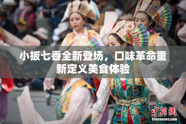 小扳七香全新登场，口味革命重新定义美食体验