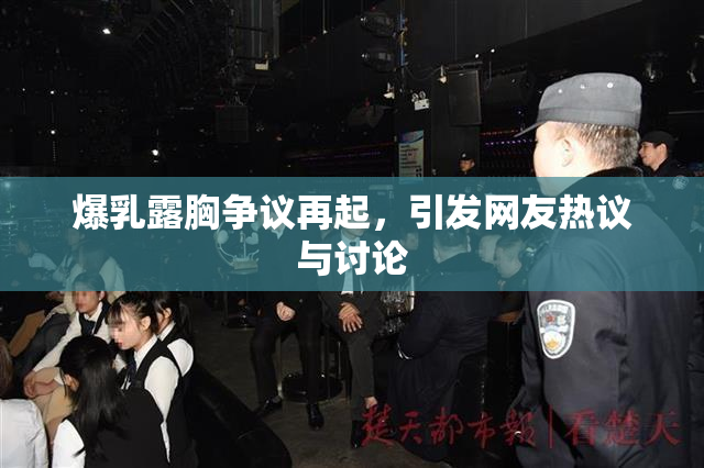爆乳露胸争议再起，引发网友热议与讨论