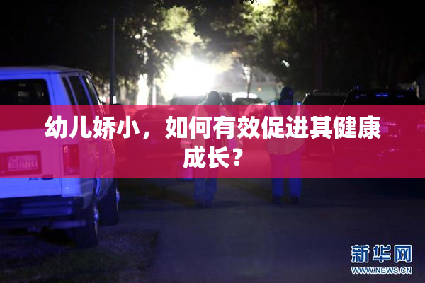 幼儿娇小，如何有效促进其健康成长？