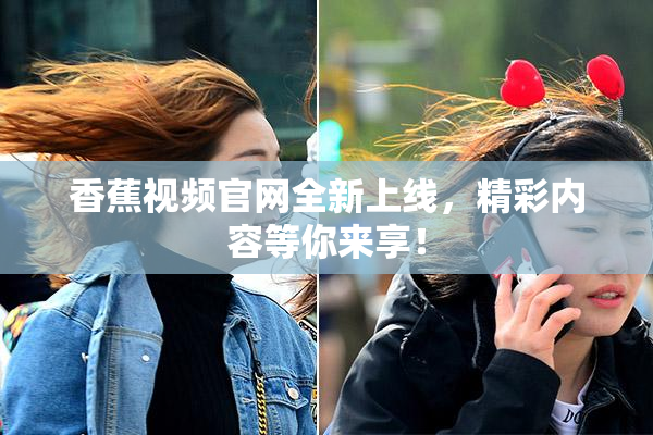 香蕉视频官网全新上线，精彩内容等你来享！